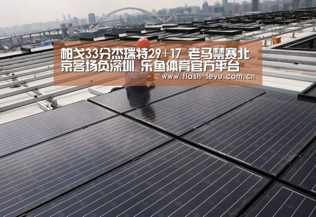 帕戈33分杰瑞特29+17 老马禁赛北京客场负深圳_乐鱼体育官方平台(图1) 乐鱼体育官方网站入口