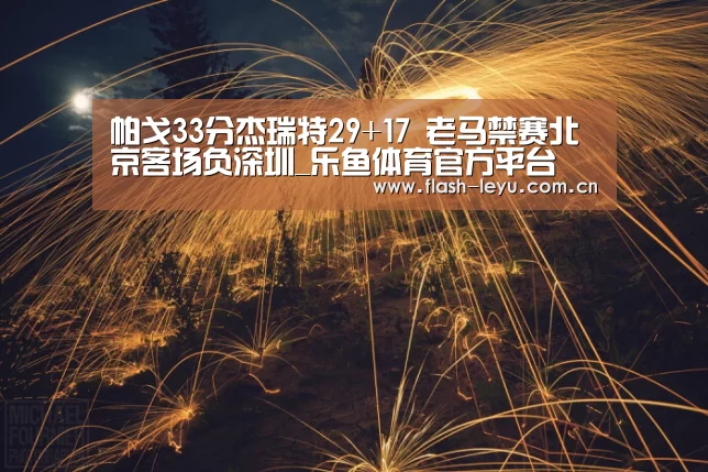 帕戈33分杰瑞特29+17 老马禁赛北京客场负深圳_乐鱼体育官方平台(图4) 乐鱼体育官方平台