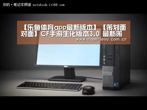 【乐鱼体育app最新版本】【策划面对面】CF手游生化版本3.0 最新策划答疑请你过目目(图3) leyu体育官网