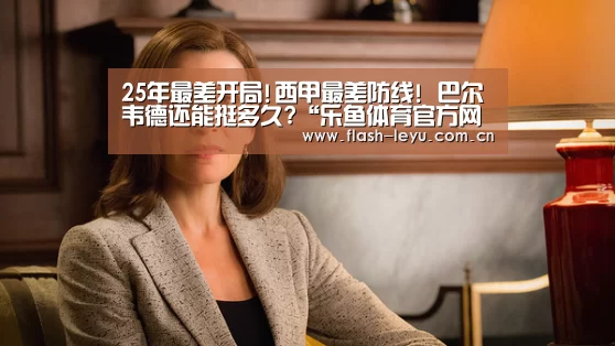 25年最差开局!西甲最差防线! 巴尔韦德还能挺多久?“乐鱼体育官方网站入口”(图1) leyu体育官网