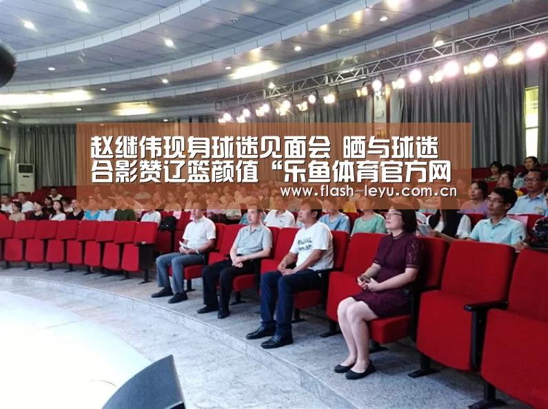 赵继伟现身球迷见面会 晒与球迷合影赞辽篮颜值“乐鱼体育官方网站入口”(图1) 乐鱼体育官方平台