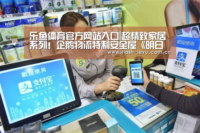 乐鱼体育官方网站入口|超精致家居系列!企鹅物流特制安全屋《明日方舟》官博预告(图2) 乐鱼体育官方平台