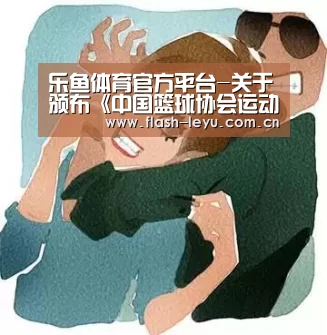 乐鱼体育官方平台-关于颁布《中国篮球协会运动员技术和体能测试与评定标准》(2016)的通知(图1) 乐鱼体育app最新版本